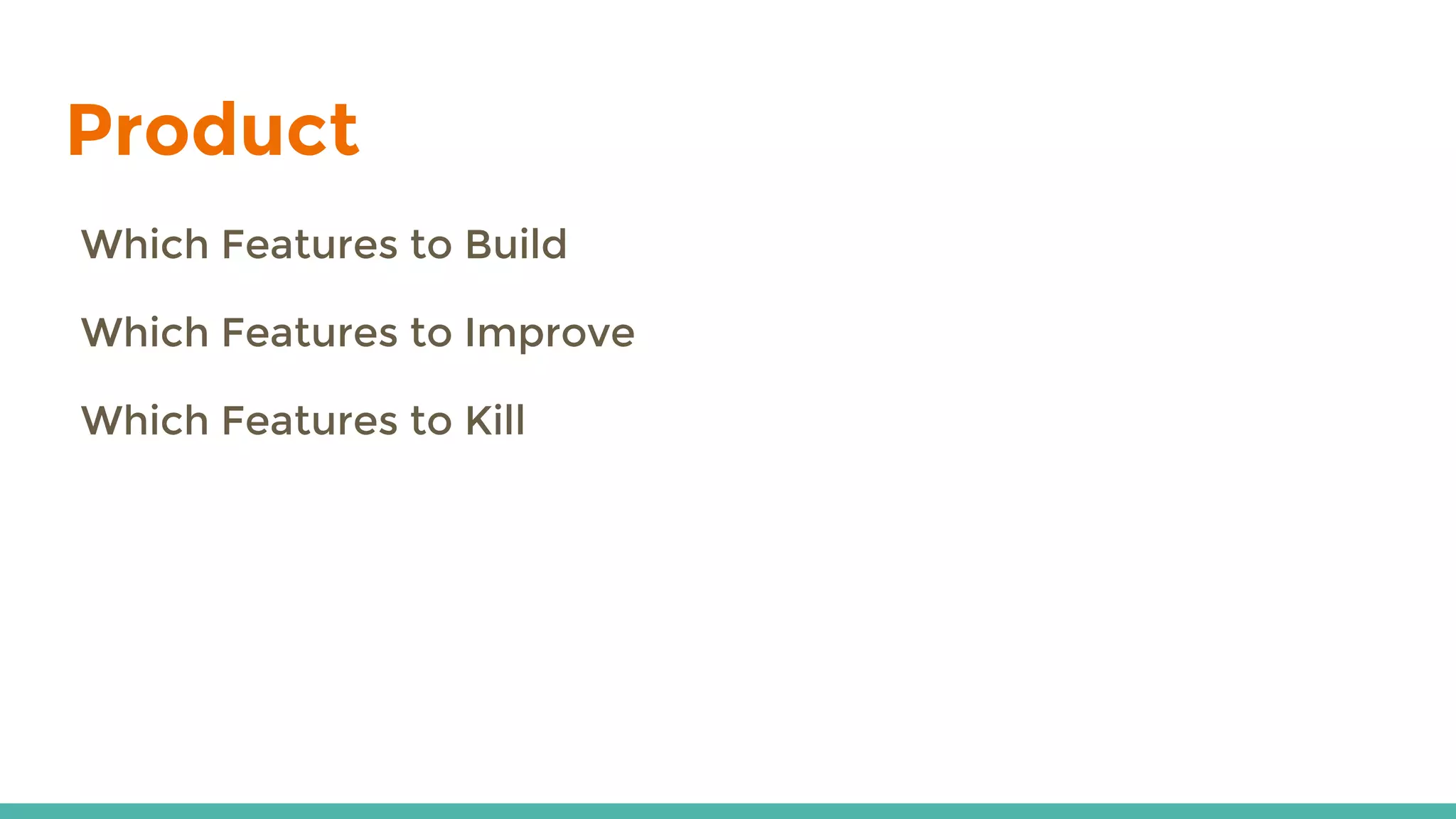 Product
Which Features to Build
Which Features to Improve
Which Features to Kill
 