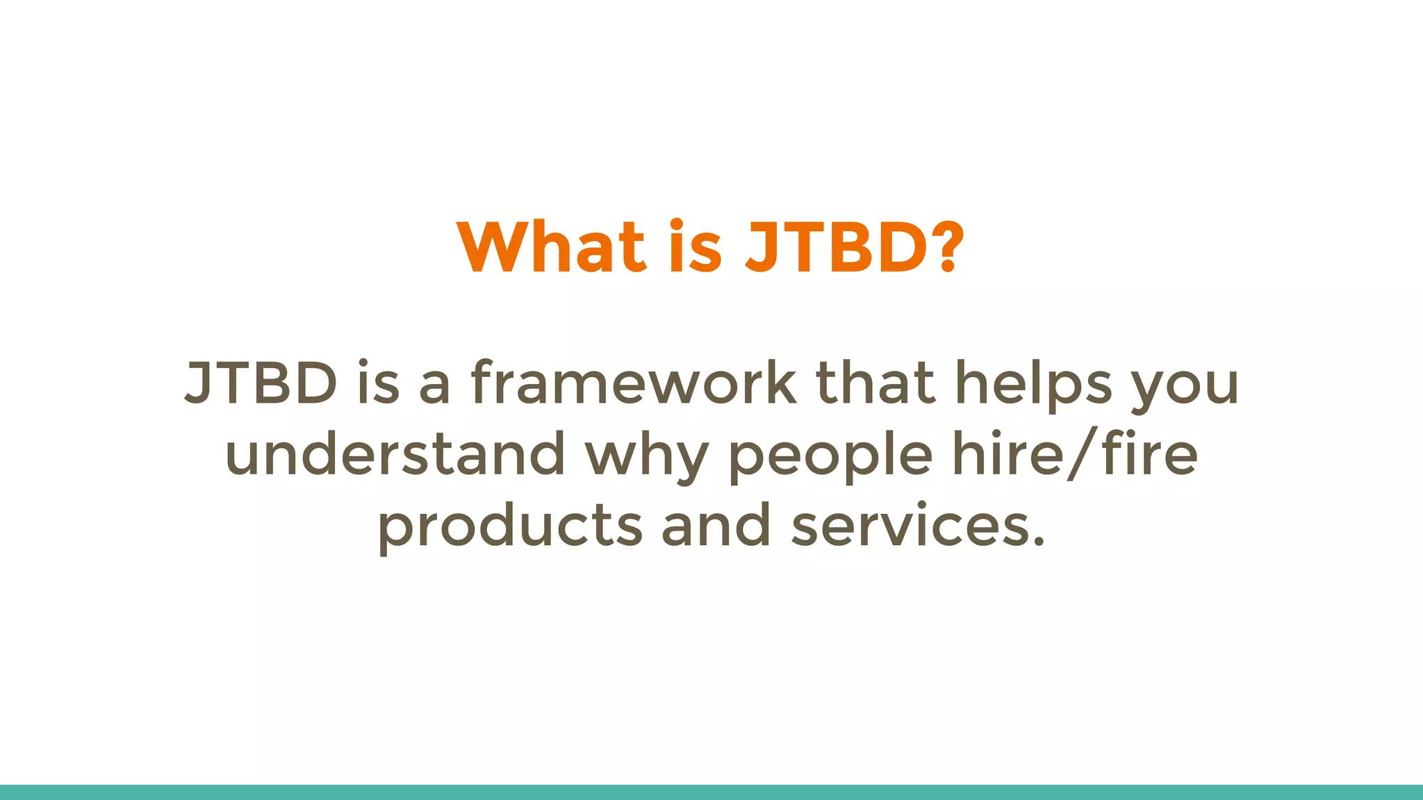 What is JTBD?
JTBD is a framework that helps you
understand why people hire/fire
products and services.
 