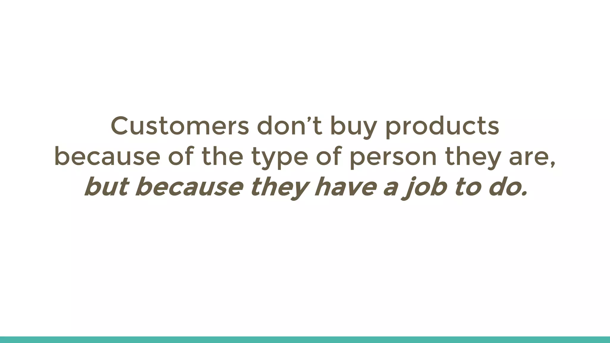 Customers don’t buy products
because of the type of person they are,
but because they have a job to do.
 
