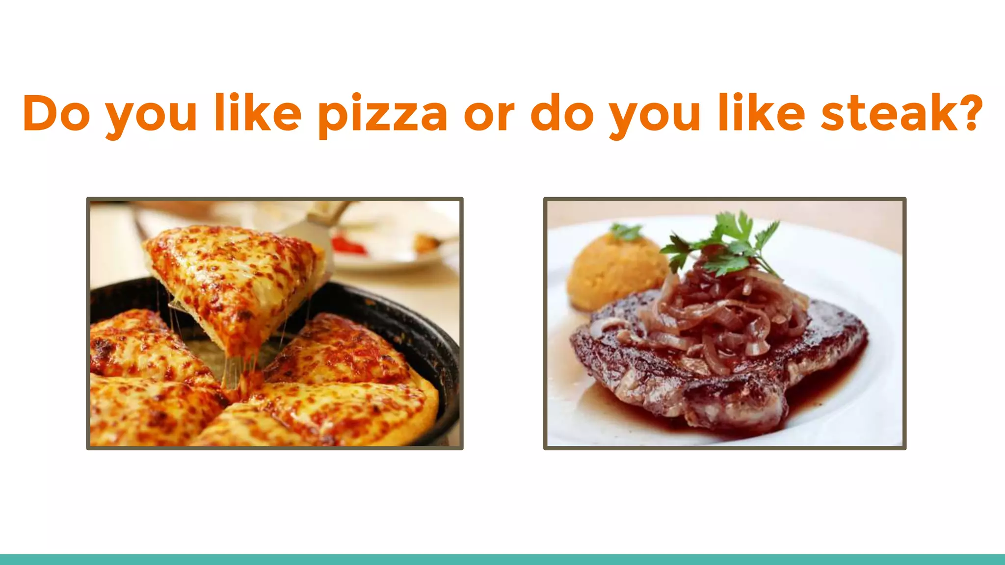 Do you like pizza or do you like steak?
 