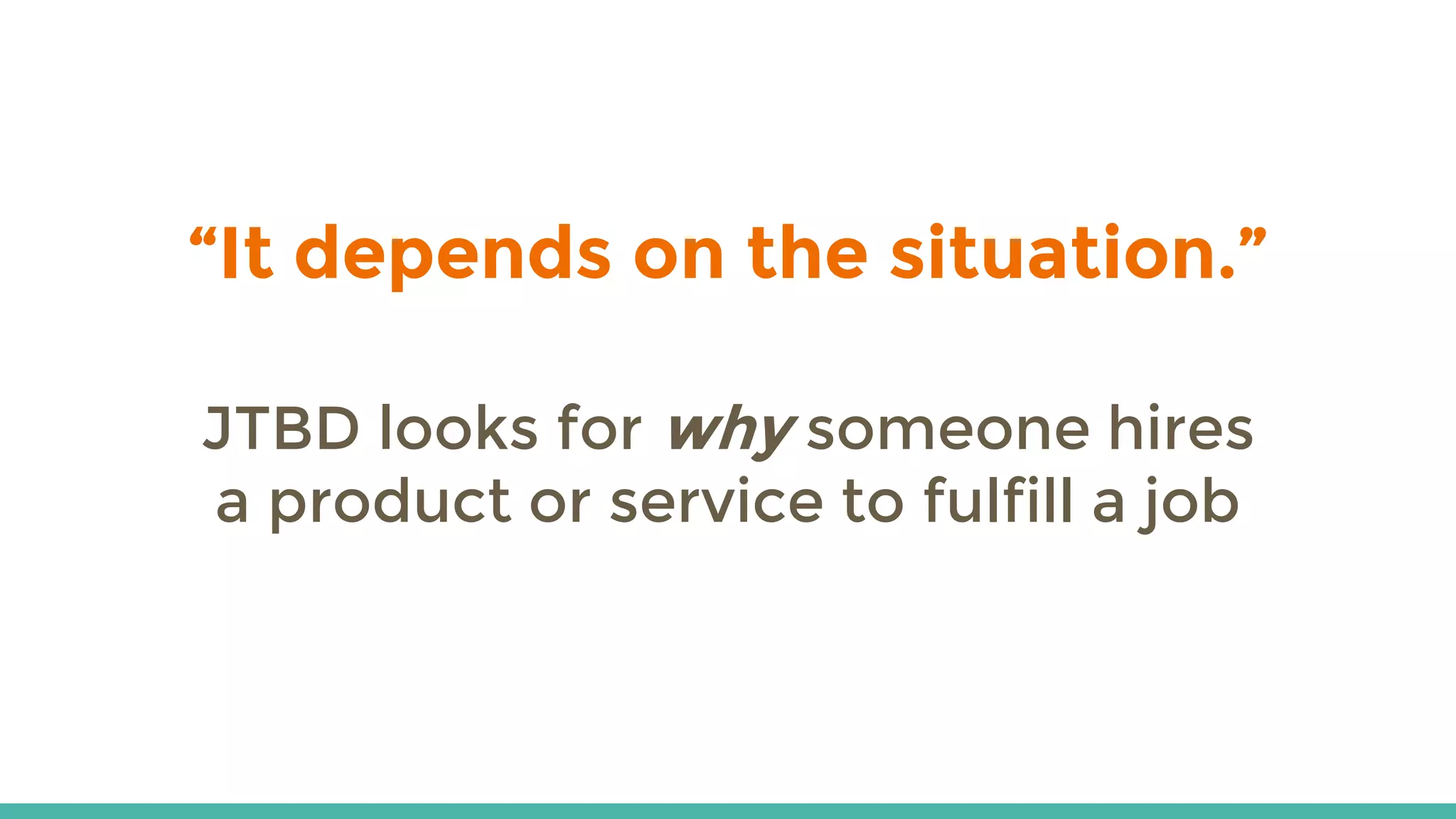 “It depends on the situation.”
JTBD looks for why someone hires
a product or service to fulfill a job
 