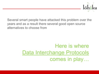 Several smart people have attacked this problem over the
years and as a result there several good open source
alternatives to choose from




                      Here is where
         Data Interchange Protocols
                    comes in play…
 