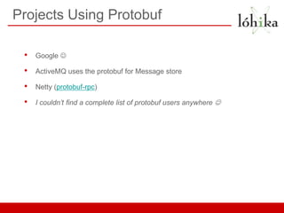 Projects Using Protobuf

 •   Google 

 •   ActiveMQ uses the protobuf for Message store

 •   Netty (protobuf-rpc)

 •   I couldn’t find a complete list of protobuf users anywhere 
 