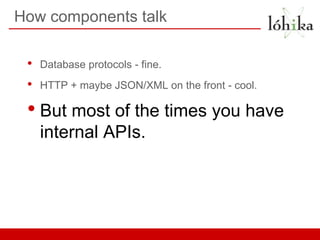 How components talk

 •   Database protocols - fine.
 •   HTTP + maybe JSON/XML on the front - cool.

 • But most of the times you have
     internal APIs.
 