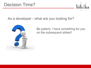 Decision Time?

 As a developer - what are you looking for?

                   Be patient, I have something for you
                   on the subsequent slides!!
 