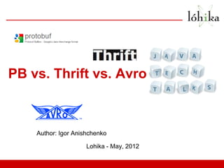 PB vs. Thrift vs. Avro



    Author: Igor Anishchenko

                     Lohika - May, 2012
 