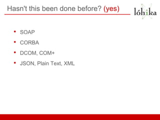 Hasn't this been done before? (yes)


  •   SOAP
  •   CORBA
  •   DCOM, COM+
  •   JSON, Plain Text, XML
 
