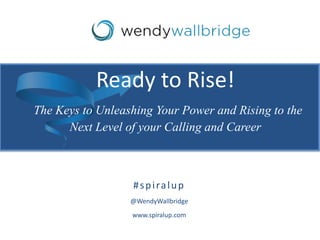 #spiralup
@WendyWallbridge
www.spiralup.com
Ready to Rise!
The Keys to Unleashing Your Power and Rising to the
Next Level of your Calling and Career
 