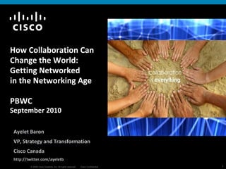 How Collaboration Can Change the World: Getting Networked in the Networking Age  PBWC September 2010 Ayelet Baron VP, Strategy and Transformation Cisco Canada http://twitter.com/ayeletb 
