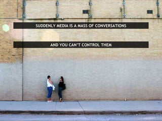 SUDDENLY MEDIA IS A MASS OF CONVERSATIONS AND YOU CAN’T CONTROL THEM 