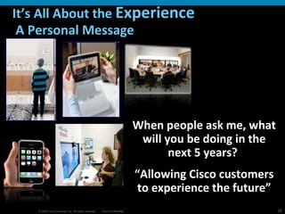It’s All About the  Experience  A Personal Message When people ask me, what will you be doing in the next 5 years?  “ Allowing Cisco customers to experience the future” 