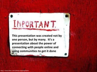 This presentation was created not by one person, but by many.  It’s a presentation about the power of connecting with peop...