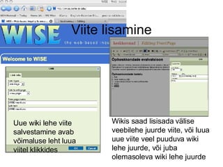 Viite lisamine Wikis saad lisisada välise veebilehe juurde viite, või luua uue viite veel puuduva wiki lehe juurde, või juba olemasoleva wiki lehe juurde Uue wiki lehe viite salvestamine avab võimaluse leht luua viitel klikkides 
