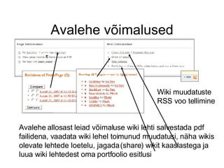 Avalehe võimalused Avalehe allosast leiad võimaluse wiki lehti salvestada pdf failidena, vaadata wiki lehel toimunud muudatusi, näha wikis olevate lehtede loetelu, jagada (share) wikit kaaslastega ja luua wiki lehtedest oma portfoolio esitlusi Wiki muudatuste RSS voo tellimine 