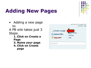 Adding New Pages  Adding a new page to A PB wiki takes just 3 Steps. Click on Create a Page Name your page Click on Create page 