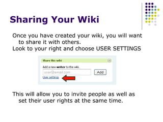 Sharing Your Wiki  Once you have created your wiki, you will want to share it with others. Look to your right and choose USER SETTINGS This will allow you to invite people as well as set their user rights at the same time. 