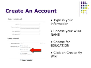 Create An Account Type in your information Choose your WIKI NAME Choose for EDUCATION Click on Create My Wiki 