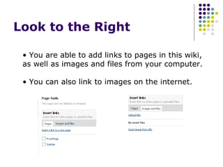Look to the Right  You are able to add links to pages in this wiki, as well as images and files from your computer. You can also link to images on the internet. 