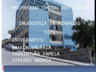 UNIVERSIDAD CENTRAL DEL ECUADOR
INGENIERIA EN FINANZAS
TICS
INTEGRANTES:
FALCÓN VALERIA
TASHINTUÑA PAMELA
UTRERAS ANDREA
 