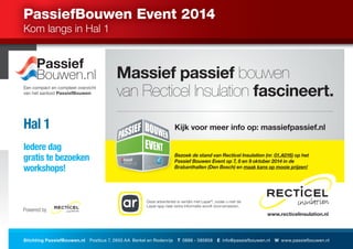 PassiefBouwen Event 2014 
Kom langs in Hal 1 
Massief passief bouwen 
van Recticel Insulation fascineert. Een compact en compleet overzicht 
Kijk voor meer info op: massiefpassief.nl 
Bezoek de stand van Recticel Insulation (nr. 
01.A016) op het 
Passief Bouwen Event op 7, 8 en 9 oktober 2014 in de 
Brabanthallen (Den Bosch) en 
maak kans op mooie prijzen! 
www.recticelinsulation.nl 
Deze advertentie is verrijkt met Layar®, zodat u met de 
Layar-app naar extra informatie wordt doorverwezen. 
van het aanbod PassiefBouwen 
Hal 1 
Iedere dag 
gratis tebezoeken 
workshops! 
Stichting PassiefBouwen.nl Postbus 7, 2650 AA Berkel en Rodenrijs T 0888 - 585858 E info@passiefbouwen.nl W www.passiefbouwen.nl 
 