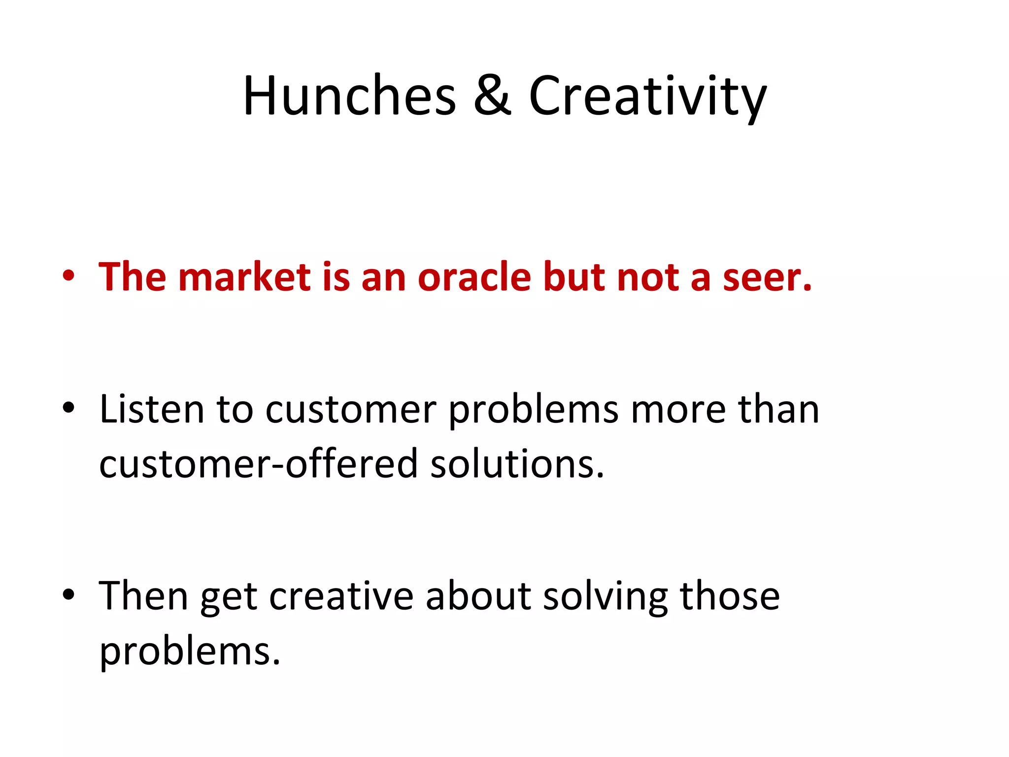 Hunches & Creativity The market is an oracle but not a seer. Listen to customer problems more than customer-offered solutions. Then get creative about solving those problems. 