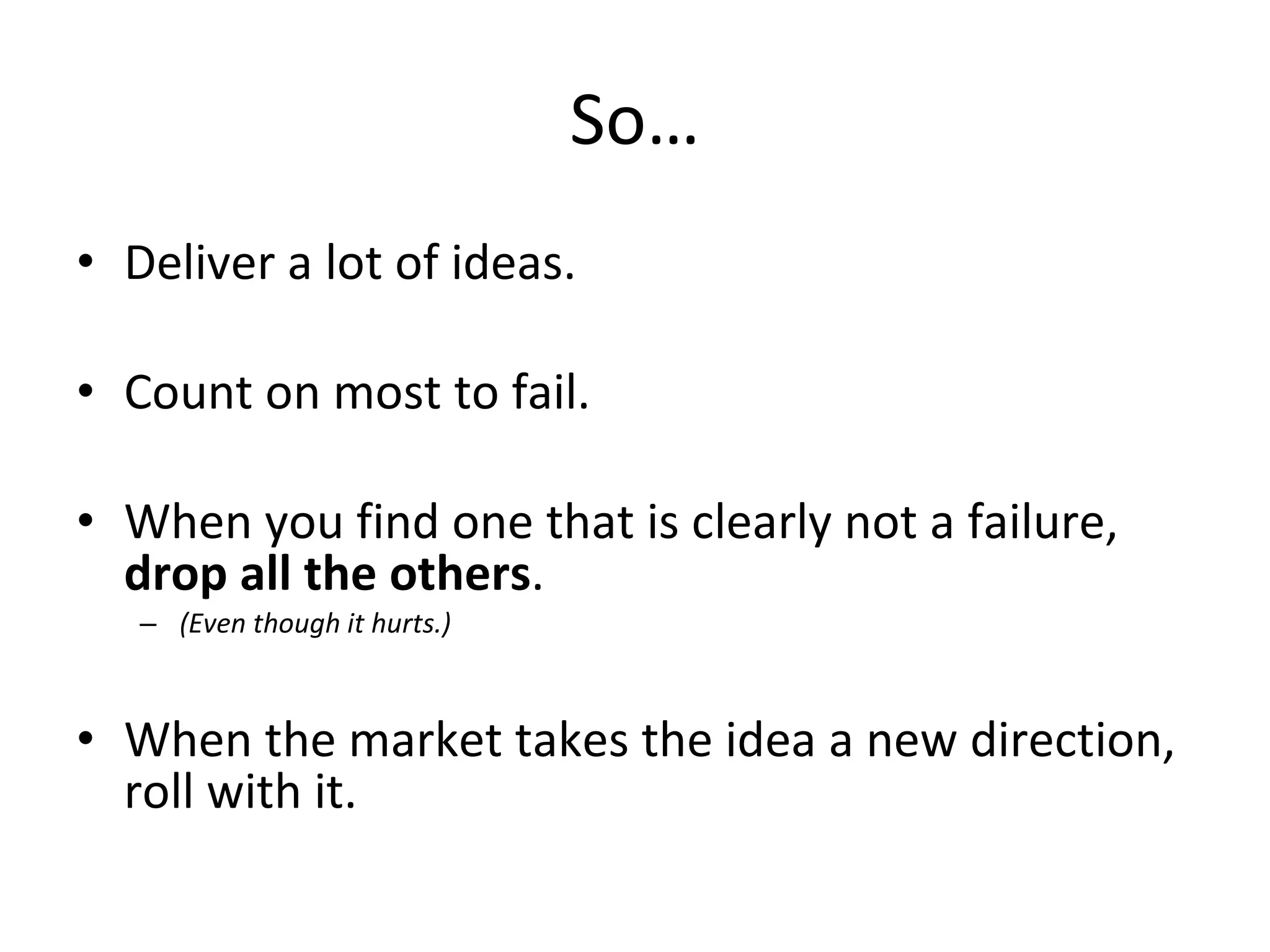 So… Deliver a lot of ideas. Count on most to fail. When you find one that is clearly not a failure,  drop all the others . (Even though it hurts.) When the market takes the idea a new direction, roll with it. 