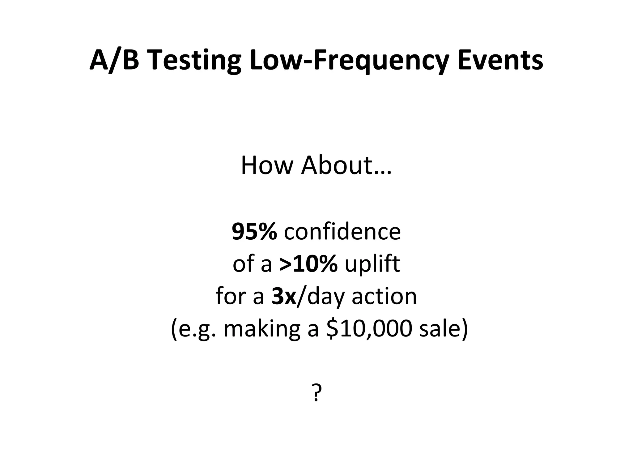 A/B Testing Low-Frequency Events How About… 95%  confidence of a  >10%  uplift for a  3x /day action (e.g. making a $10,000 sale) ? 