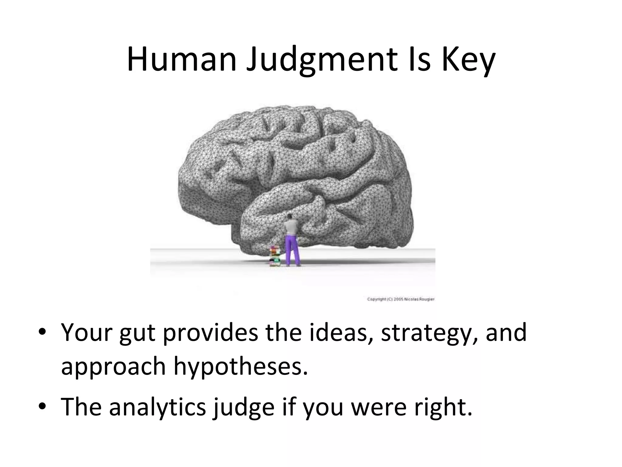 Human Judgment Is Key Your gut provides the ideas, strategy, and approach hypotheses. The analytics judge if you were right. 