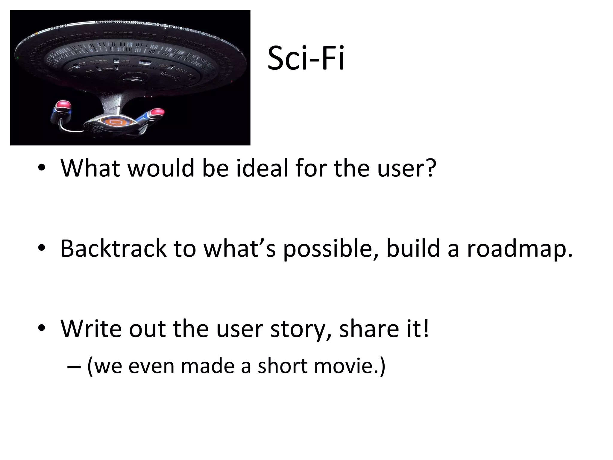 Sci-Fi What would be ideal for the user? Backtrack to what’s possible, build a roadmap. Write out the user story, share it! (we even made a short movie.) 