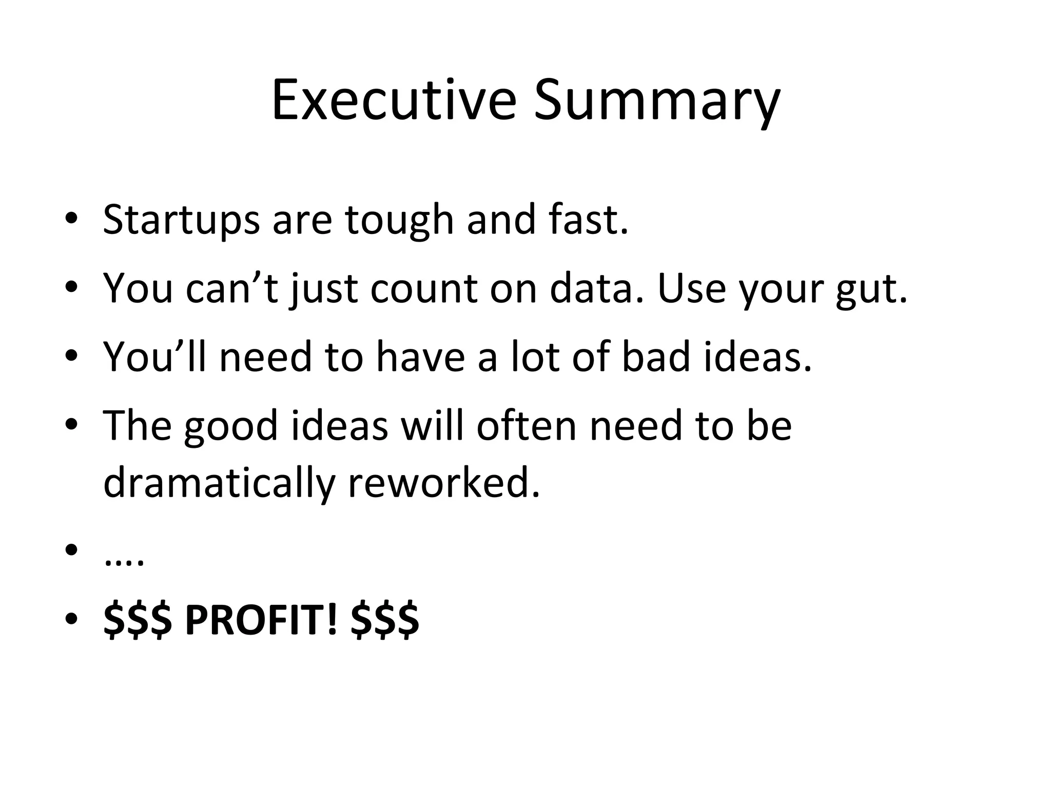 Executive Summary Startups are tough and fast. You can’t just count on data. Use your gut. You’ll need to have a lot of bad ideas. The good ideas will often need to be dramatically reworked. … . $$$ PROFIT! $$$ 