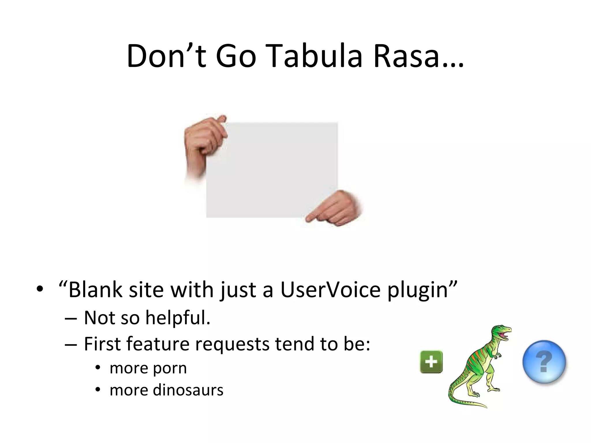 Don’t Go Tabula Rasa… “ Blank site with just a UserVoice plugin” Not so helpful. First feature requests tend to be: more porn more dinosaurs 