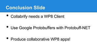 Conclusion Slide

•

Collabrify needs a WP8 Client

•

Use Google Protobuffers with Protobuff-NET

•

Produce collaborative WP8 apps!

 