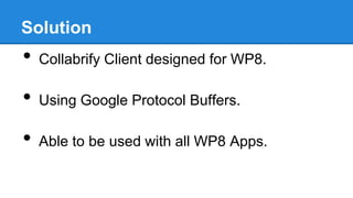 Solution

•

Collabrify Client designed for WP8.

•

Using Google Protocol Buffers.

•

Able to be used with all WP8 Apps.

 
