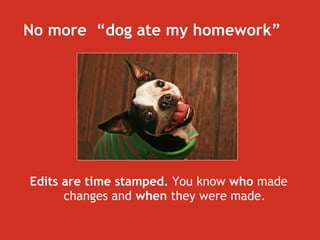 No more  “dog ate my homework” Edits are time stamped.  You know  who  made changes and  when  they were made. 