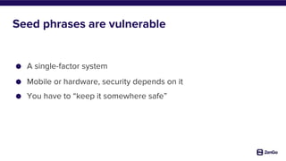 ● A single-factor system
● Mobile or hardware, security depends on it
● You have to “keep it somewhere safe”
Seed phrases are vulnerable
 