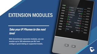 EXTENSION MODULES
With Grandstream expansion modules, you can
monitor up to 160 extensions per BLF and
configure speed dialing on supported models.
Take your IP Phones to the next
level
 