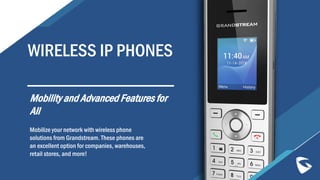 WIRELESS IP PHONES
Mobilize your network with wireless phone
solutions from Grandstream. These phones are
an excellent option for companies, warehouses,
retail stores, and more!
Mobility and Advanced Features for
All
 