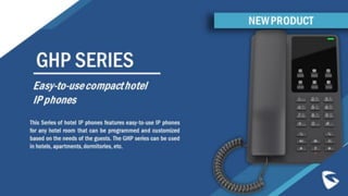 GHP SERIES
This Series of hotel IP phones features easy-to-use IP phones
for any hotel room that can be programmed and customized
based on the needs of the guests. The GHP series can be used
in hotels, apartments, dormitories, etc.
Easy-to-use compact hotel
IP phones
NEW PRODUCT
 
