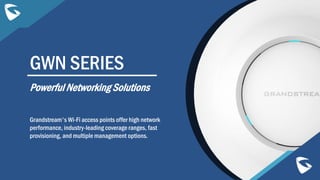GWN SERIES
Grandstream's Wi-Fi access points offer high network
performance, industry-leading coverage ranges, fast
provisioning, and multiple management options.
Powerful Networking Solutions
 