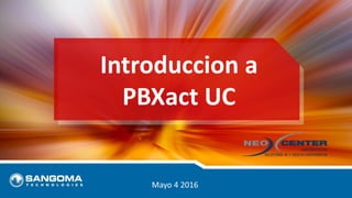 Introduccion a
PBXact UC
Mayo 4 2016
 