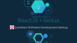 ReactJS + Redux
Introducción a
Querétaro Software Development Meetup
 