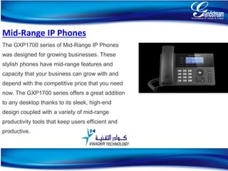 s
Mid-Range IP Phones
The GXP1700 series of Mid-Range IP Phones
was designed for growing businesses. These
stylish phones have mid-range features and
capacity that your business can grow with and
depend with the competitive price that you need
now. The GXP1700 series offers a great addition
to any desktop thanks to its sleek, high-end
design coupled with a variety of mid-range
productivity tools that keep users efficient and
productive.
18
 