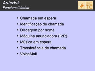 Asterisk
Funcionalidades

        ●   Chamada em espera
        ●   Identificação de chamada
        ●   Discagem por nome
        ●   Máquina anunciadora (IVR)
        ●   Música em espera
        ●   Transferência de chamada
        ●   VoiceMail
 