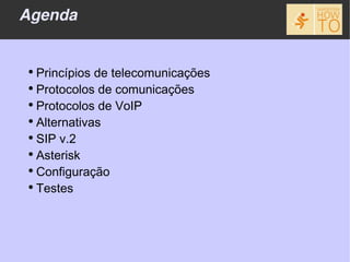 Agenda


●
  Princípios de telecomunicações
●
  Protocolos de comunicações
●
  Protocolos de VoIP
●
  Alternativas
●
  SIP v.2
●
  Asterisk
●
  Configuração
●
  Testes
 