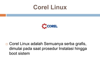 Corel Linux
 Corel Linux adalah Semuanya serba grafis,
dimulai pada saat prosedur Instalasi hingga
boot sistem
 