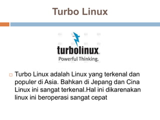 Turbo Linux
 Turbo Linux adalah Linux yang terkenal dan
populer di Asia. Bahkan di Jepang dan Cina
Linux ini sangat terkenal.Hal ini dikarenakan
linux ini beroperasi sangat cepat
 