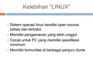 Kelebihan “LINUX”
 Sistem operasi linux bersifat open source,
bebas dan terbuka
 Memiliki pengamanan yang lebih unggul
 Cocok untuk PC yang memiliki spesifikasi
minimum
 Memiliki komunitas di berbagai penjuru dunia
 