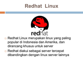 Redhat Linux
 Redhat Linux merupakan linux yang paling
popular di Indonesia dan Amerika, dan
dirancang khusus untuk server
 Redhat diakui sebagai server tercepat
dibandingkan dengan linux server lainnya
 