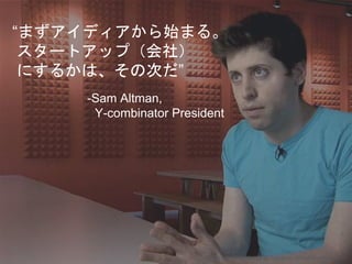 “まずアイディアから始まる。
スタートアップ（会社）
にするかは、その次だ”
-Sam Altman,
Y-combinator President
Copyright 2015 Masayuki Tadokoro All rights res...