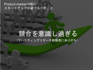 競合を意識し過ぎる
（マーケティングリサーチ経験者にありがち）
Copyright 2015 Masayuki Tadokoro All rights reserved
Product-market-fit前に
スタートアップが避けるべきこと
 